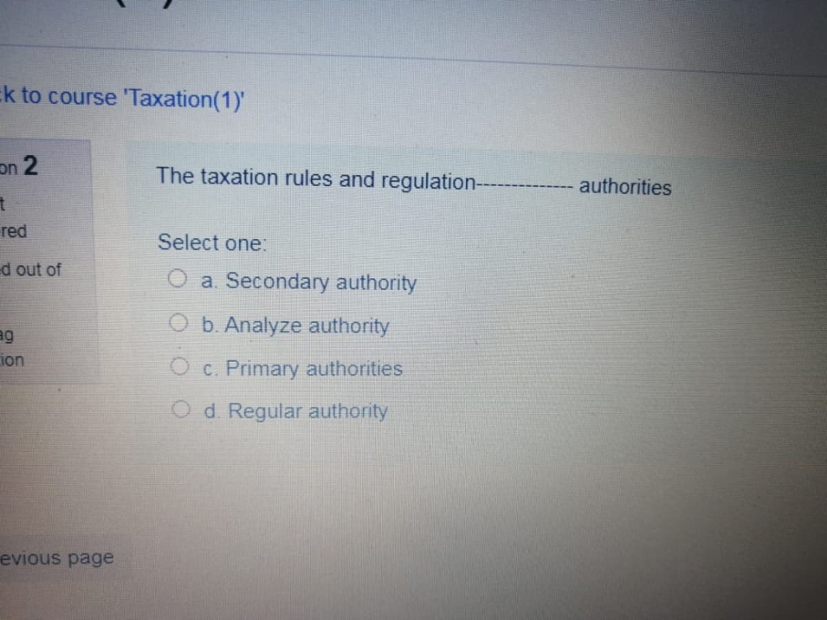 Ek to course 'Taxation(1)'
on 2
The taxation rules and regulation-
authorities
red
Select one:
d out of
O a. Secondary authority
O b. Analyze authority
ion
O c. Primary authorities
Od. Regular authority
evious page
