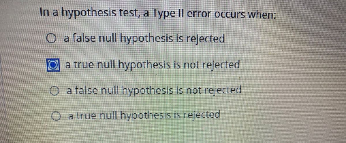 In a hypothesis test, a Type Il error occurs when:
O a false null hypothesis is rejected
a true null hypothesis is not rejected
O a false null hypothesis is not rejected
Oa true null hypothesis is rejected
