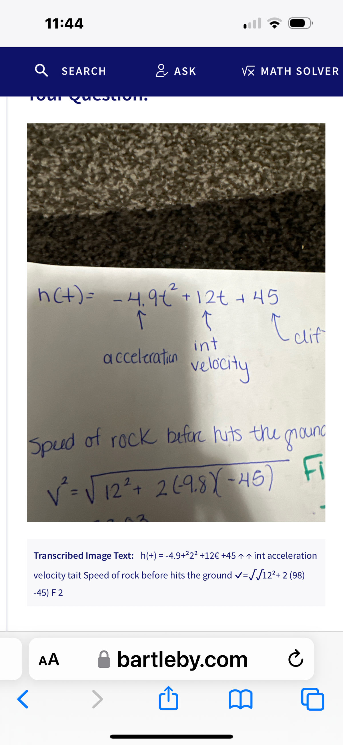 11:44
Q
<
SEARCH
& ASK
√x MATH SOLVER
nc+) = -4.9+²2² +12+ + 45
↑
↑
int
acceleration
velocity
AA
Speed of rock before hits the ground
√²=√12²+ 269.81-45) Fi
Transcribed Image Text: h(+) = -4.9+²2² +12€ +45 ↑ ↑ int acceleration
velocity tait Speed of rock before hits the ground ✓=√√√12²+2 (98)
-45) F 2
Calif
bartleby.com
Ć