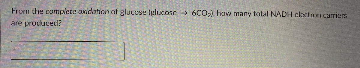From the complete oxidation of glucose (glucose → 6CO2), how many total NADH electron carriers
are produced?
