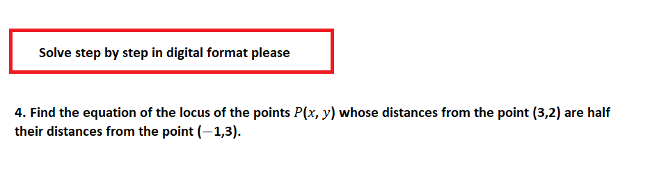 Solve step by step in digital format please
4. Find the equation of the locus of the points P(x, y) whose distances from the point (3,2) are half
their distances from the point (-1,3).