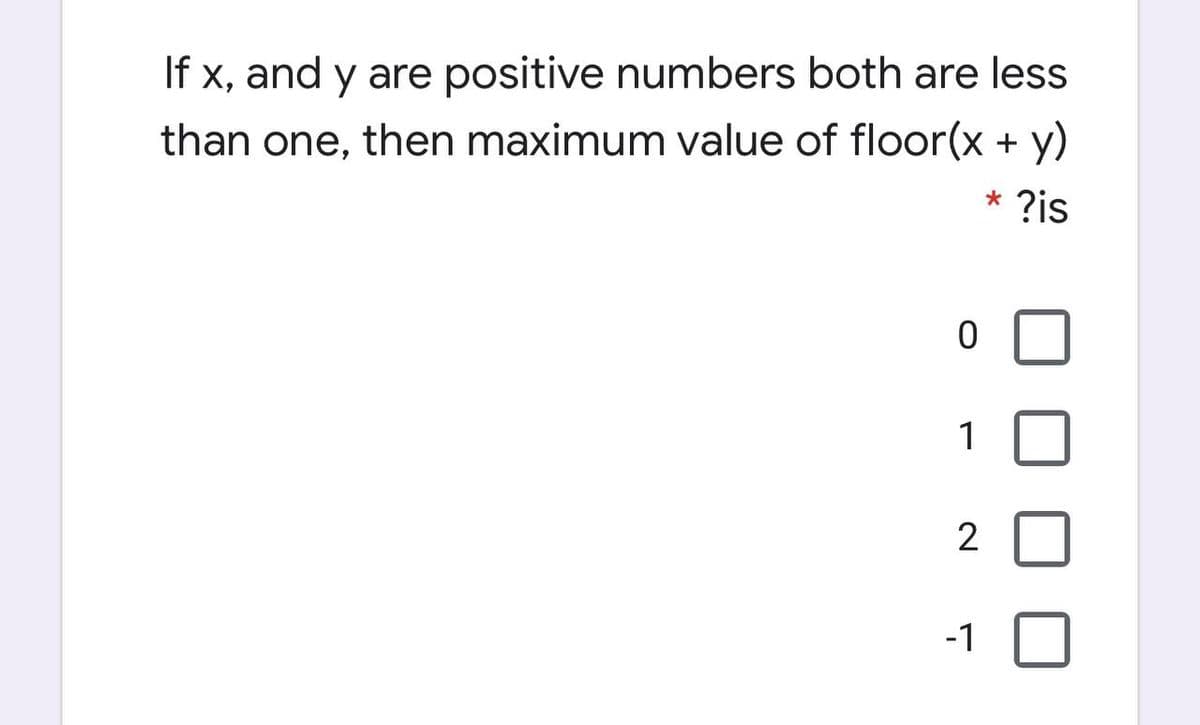If x, and y are positive numbers both are less
than one, then maximum value of floor(x + y)
* ?is
1
2
-1
