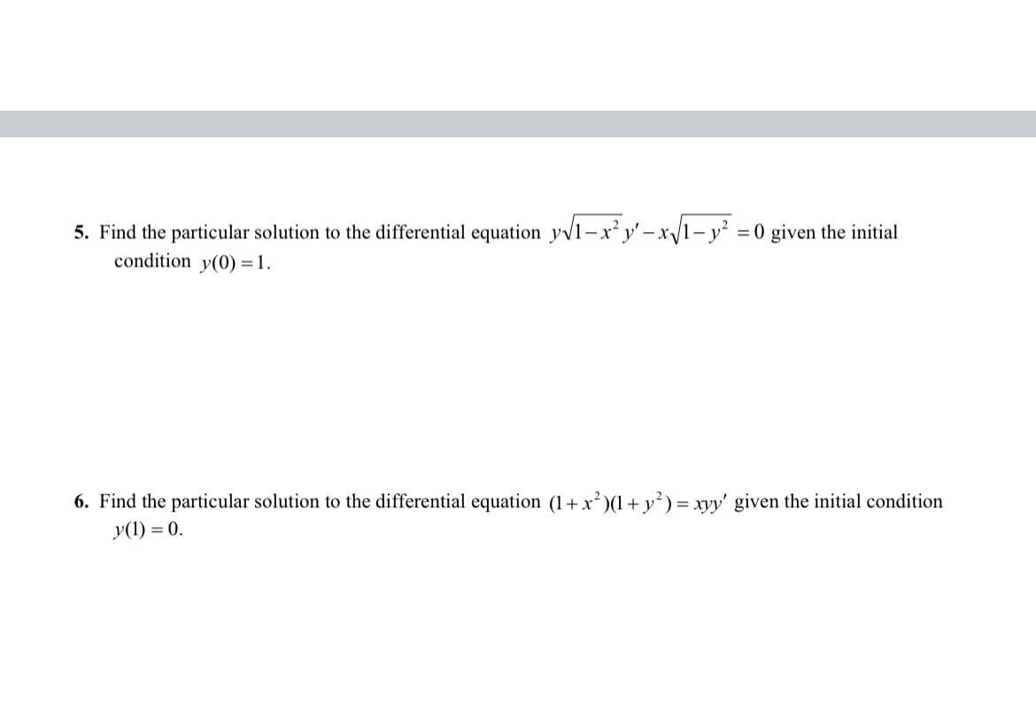 5. Find the particular solution to the differential equation y√1-x² y' - x√1-y² = 0 given the initial
condition y(0) = 1.
6. Find the particular solution to the differential equation (1+x²)(1+ y²) = xyy' given the initial condition
y(1) = 0.