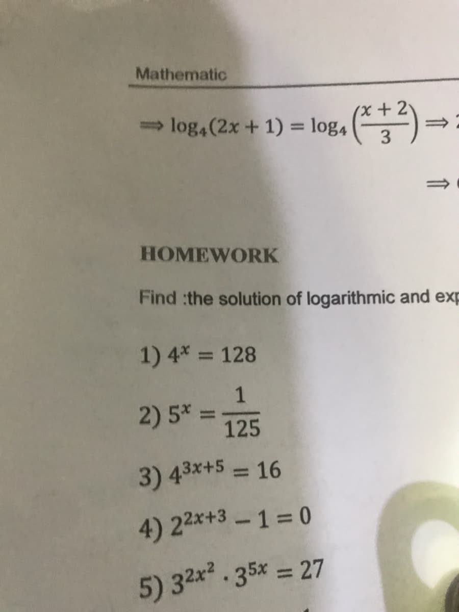 Mathematic
(x+2v
log,(2x + 1) = log4
%3D
3
HOMEWORK
Find :the solution of logarithmic and exp
1) 4* = 128
1
2) 5* =
125
%3D
3) 43*+5 = 16
%3D
4) 22x+3 -1=0
5) 32x .35x = 27
%3D
