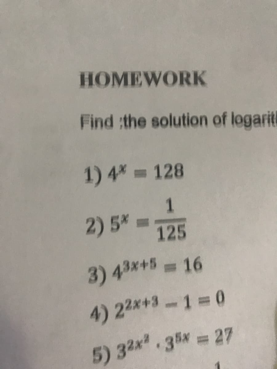 HOMEWORK
Find :the solution of logariti
1) 4* 128
1.
2) 5* =
125
3) 43*+5=16
4) 22x+3-1=0
5) 32x.35x = 27
