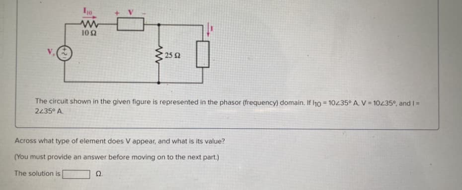 110
1092
25 2
The circuit shown in the given figure is represented in the phasor (frequency) domain. If I10 = 10235° A, V = 10/35°, and I =
2435° A.
Across what type of element does V appear, and what is its value?
(You must provide an answer before moving on to the next part.)
The solution is
Ω.