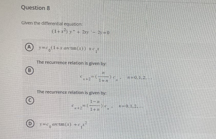 Question 8
Given the differential equation:
A
B
(1+x2) y + 2xy - 2y=0
y=c,(1+x arctan(x)) +c
The recurrence relation is given by:
3
n+27 (₁)
11
The recurrence relation is given by:
1-n
1+n
+27(-
y=carctan(x) +c₁x²
1+n
n=0,1,2,...
n=0,1,2,...