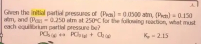Given the initial partial pressures of (Peas) = 0.0500 atm, (PpB) = 0.150
atm, and (Paz = 0.250 atm at 250°C for the following reaction, what must
each equilibrium partial pressure be?
%3D
PAls (a) + PCly (a) + Ch (a)
K, = 2.15

