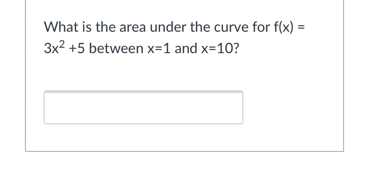 What is the area under the curve for f(x) =
3x2 +5 between x=1 and x=10?
