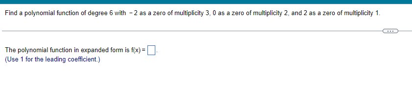 Find a polynomial function of degree 6 with -2 as a zero of multiplicity 3, 0 as a zero of multiplicity 2, and 2 as a zero of multiplicity 1.
The polynomial function in expanded form is f(x) =
(Use 1 for the leading coefficient.)