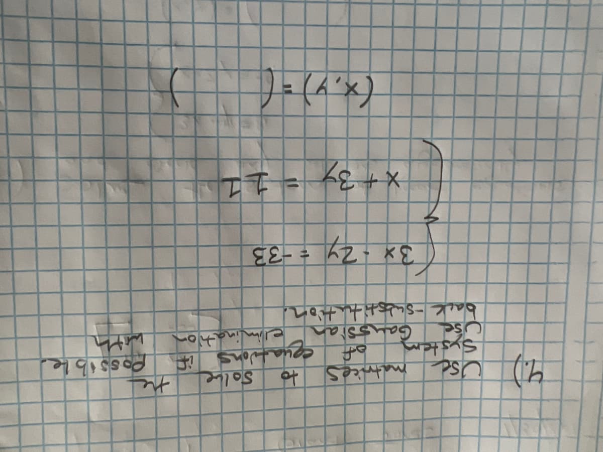 4.) Use matrices
System
Use
to
of equations
Gaussian
back-substitution.
M
Solve
3x - 2y = -33
(x, 4)=(
Nination
x + 3y = 11
the
possible.
with