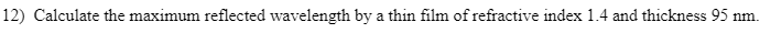 12) Calculate the maximum reflected wavelength by a thin film of refractive index 1.4 and thickness 95 nm.