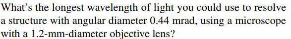 What's the longest wavelength of light you could use to resolve
a structure with angular diameter 0.44 mrad, using a microscope
with a 1.2-mm-diameter objective lens?