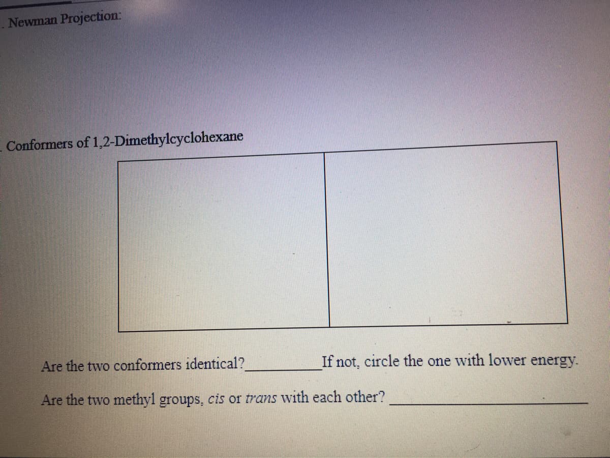 Newman Projection:
Conformers of 1,2-Dimethylcyclohexane
Are the two conformers identical?
If not, circle the one with lower energy.
Are the two methyl groups, cis or trans with each other?
