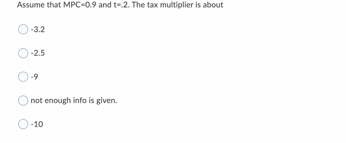 Assume that MPC=0.9 and t=.2. The tax multiplier is about
-3.2
-2.5
-9
not enough info is given.
-10
