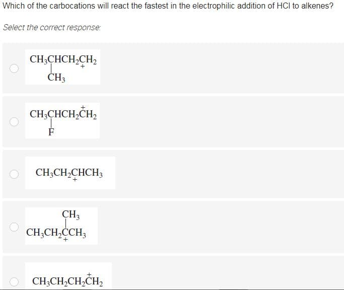 Which of the carbocations will react the fastest in the electrophilic addition of HCI to alkenes?
Select the correct response:
CH;CHCH,CH2
ČH3
CH;CHCH,CH,
CH;CH,CHCH3
CH3
CH;CH,CH3
+
CH;CH,CH,CH,
