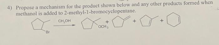4) Propose a mechanism for the product shown below and any other products formed when
methanol is added to 2-methyl-1-bromocyclopentane.
CH₂OH
Br
OCH 3
+
+