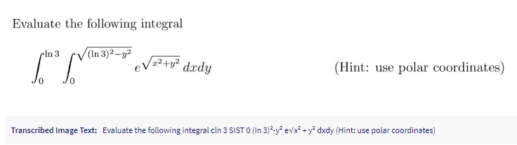 Evaluate the following integral
(In 3)²-y²
0
In 3
√²+y² dxdy
(Hint: use polar coordinates)
Transcribed Image Text: Evaluate the following integral cln 3 SIST 0 (In 3)²-y² e√x² + y² dxdy (Hint: use polar coordinates)