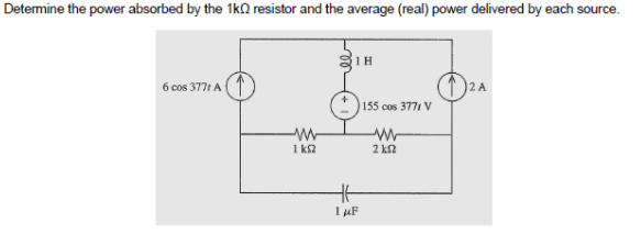 Determine the power absorbed by the 1k0 resistor and the average (real) power delivered by each source.
6 cos 3771 A
W
1kn2
1H
HH
1 μF
155 cos 3771 V
W
2 k