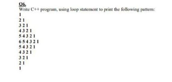 06.
Write C++ program, using loop statement to print the following pattern:
1
21
321
4321
54321
654321
54321
4321
321
21
1