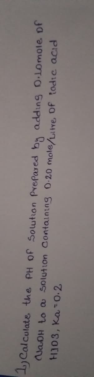 L)Calculate the PH Of Swtion Prepared by adding D.Lomole Df
NAOH to a Solution Containing D:20 mole/Litre Of todic acid
H103, Ka -0.2
