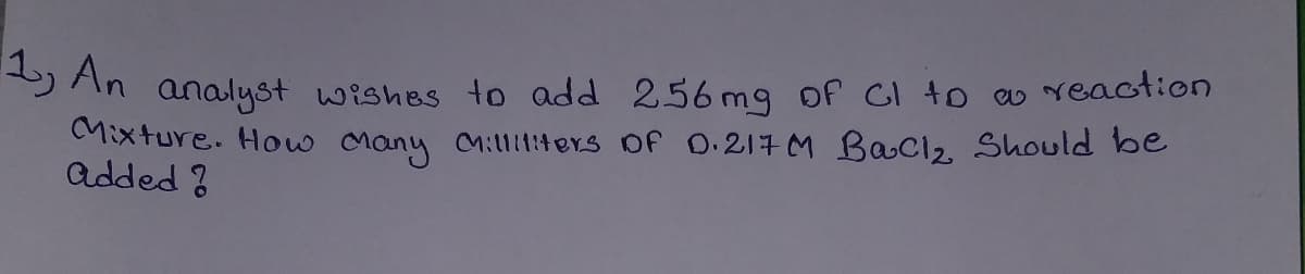 SAn analyst wishes to add 256mg of CI to as reaction
CMixture. How Many M:114ers of o.217M Bac12, Should be
Added ?
