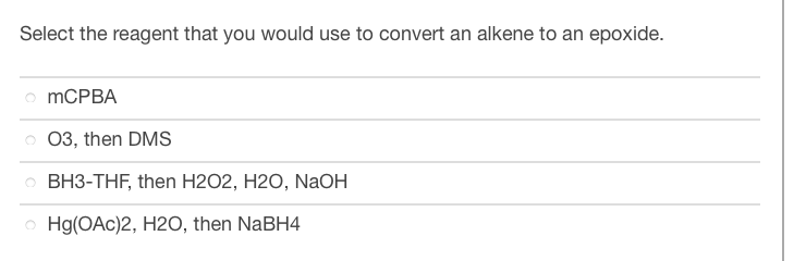Select the reagent that you would use to convert an alkene to an epoxide.
mCPBA
03, then DMS
BH3-THF, then H2O2, H2O, NaOH
Hg(OAc)2, H2O, then NaBH4