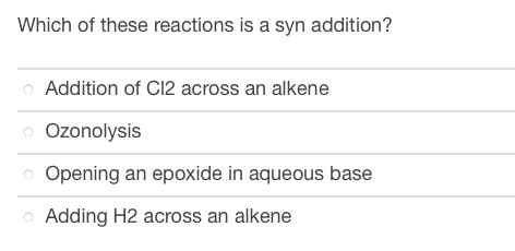 Which of these reactions is a syn addition?
Addition of C12 across an alkene
o Ozonolysis
o Opening an epoxide in aqueous base
Adding H2 across an alkene