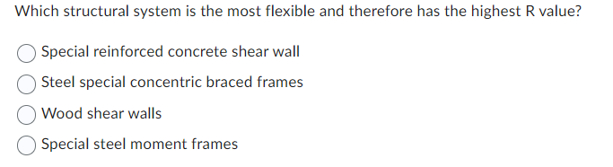 Which structural system is the most flexible and therefore has the highest R value?
Special reinforced concrete shear wall
Steel special concentric braced frames
Wood shear walls
Special steel moment frames