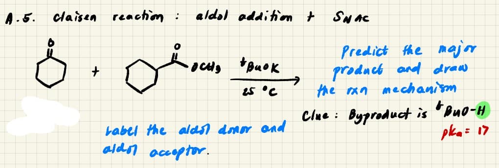 A.5. claisen reachion :
aldol additim + SNac
Predict the major
product and draw
the ran mechanism
25 °C
babel the alasl donor and
aldon accoptor.
Clue : Byproduct is "Buo-H
plka= 17
