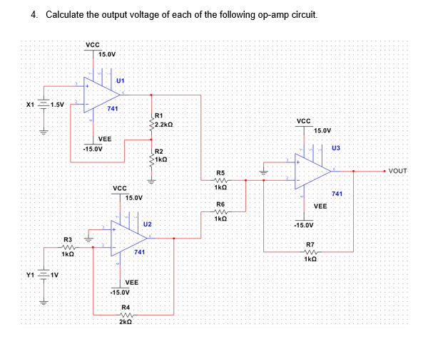 4. Calculate the output voltage of each of the following op-amp circuit.
X1
Hop
thi
-1.5V
Y11V
R3
1kQ
VCC
15.0V
VEE
-15.0V
U1
-741
VCC
15.0V
VEE
-15.0V
R4
2kQ
741
U2
R1
22.210.
R2
• 1 ΚΩ
ww/li
R5
ww
1kQ
R6
1kQ
VCC
15:0V
VEE
-15.0V
R7
1k0
U3
741
VOUT