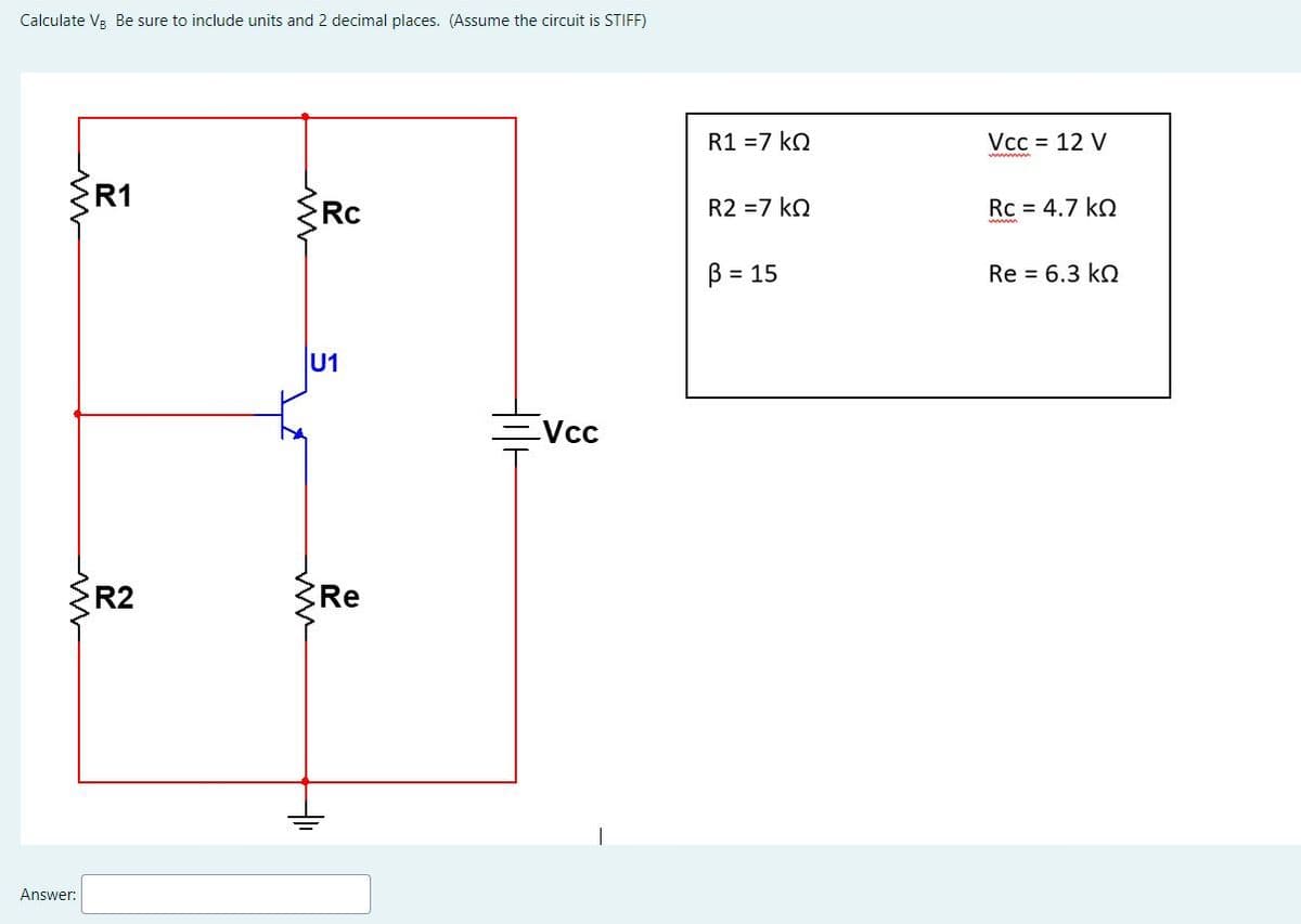 Calculate V₂ Be sure to include units and 2 decimal places. (Assume the circuit is STIFF)
ww
Answer:
R1
R2
Rc
U1
Re
Vcc
R1 =7 KQ
R2 = 7 KQ
B = 15
Vcc = 12 V
www
Rc = 4.7 kQ
Re = 6.3 kQ