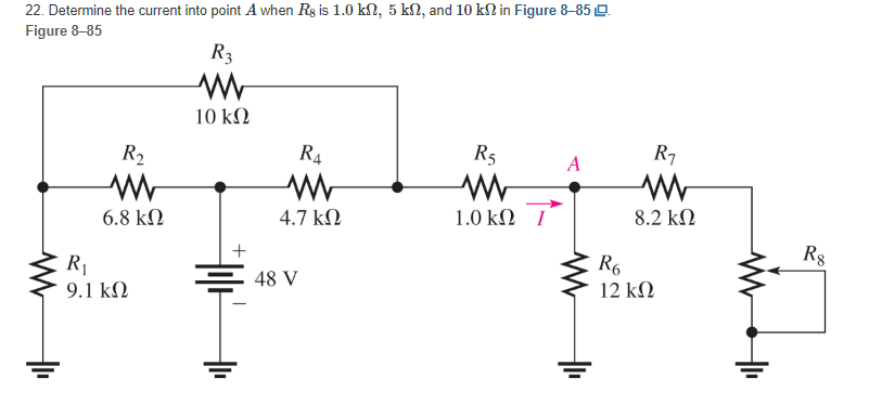 22. Determine the current into point . when Rg is 1.0 ΚΩ, 5 ΕΩ, and 10 kΩ in Figure 8–85 L
Figure 8-85
R3
10 ΚΩ
R₂
Μ
6.8 ΚΩ
R₁
9.1 ΚΩ
+
R4
Μ
4.7 ΚΩ
48 V
R5
Μ
1.0 ΚΩ /
A
R₁
Μ
8.2 ΚΩ
R6
12 ΚΩ
R8