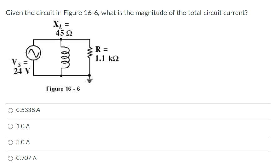 Given the circuit in Figure 16-6, what is the magnitude of the total circuit current?
X₁ =
45 Ω
Vs=
24 V
0.5338 A
O 1.0 A
3.0 A
O 0.707 A
Figure 16 - 6
w
R =
1.1 ΚΩ