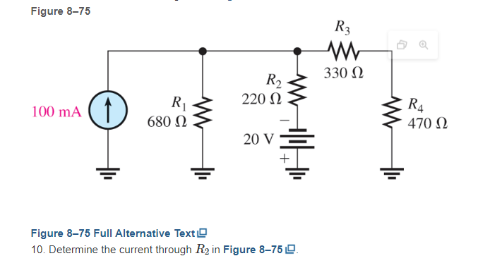 Figure 8-75
100 mA
R₁
680 Ω
R₂
220 Ω
20 V
Figure 8-75 Full Alternative Text
10. Determine the current through R₂ in Figure 8-75 L.
R3
www
330 Ω
R₁
470 Ω