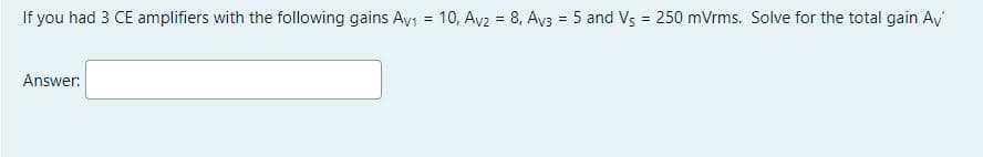 If you had 3 CE amplifiers with the following gains Av₁ = 10, Av2 = 8, Av3 = 5 and Vs = 250 mVrms. Solve for the total gain Av
Answer:
