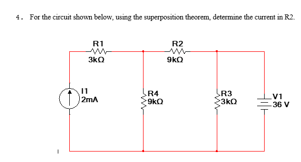 4. For the circuit shown below, using the superposition theorem, determine the current in R2.
R1
3kQ
11
2mA
R4
9kQ
R2
9kQ
R3
3kQ
_V1
-36 V