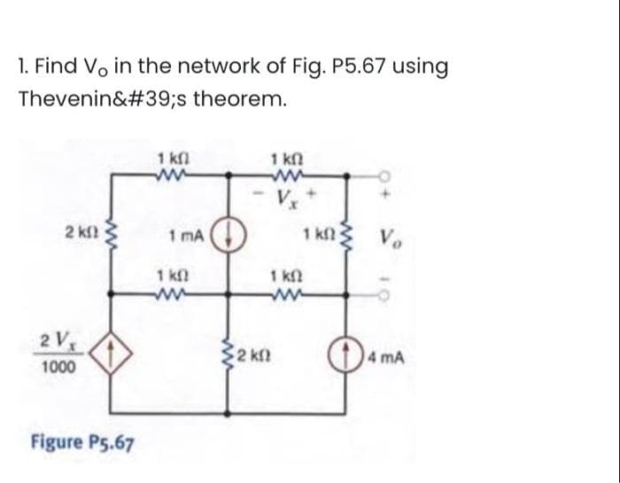 1. Find V, in the network of Fig. P5.67 using
Thevenin&#39;s
theorem.
2 ΚΩ
2 V
1000
ww
Figure P5.67
1 kfl
1 mA
1 k
ww
1 ΚΩ
- Vx
• 2 ΚΩ
1 kn
1 ΚΩ
www
Vo
4 mA