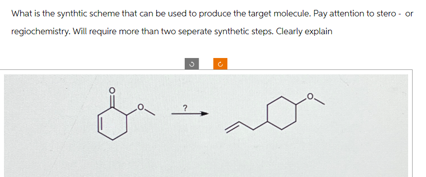 What is the synthetic scheme that can be used to produce the target molecule. Pay attention to stero - or
regiochemistry. Will require more than two seperate synthetic steps. Clearly explain
?
ค
ა