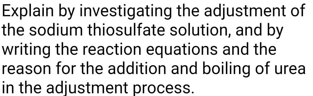 Explain by investigating the adjustment of
the sodium thiosulfate solution, and by
writing the reaction equations and the
reason for the addition and boiling of urea
in the adjustment process.

