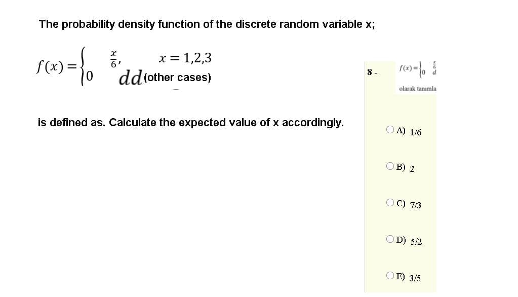 The probability density function of the discrete random variable x;
x = 1,2,3
8 -
f(x
dd(other cases)
olarak tanımla
is defined as. Calculate the expected value of x accordingly.
O A) 1/6
OB) 2
O C) 7/3
OD) 5/2
OE) 3/5
