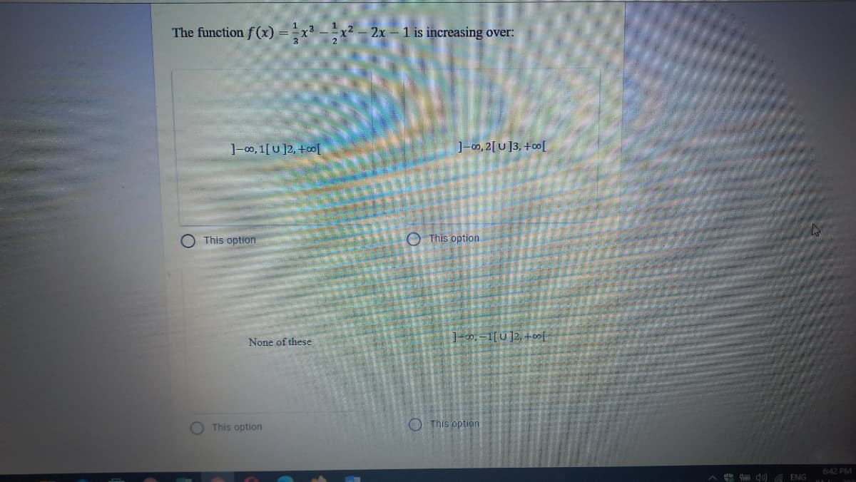 The function f(x)=x³ -x² – 2x - 1 is increasing over:
]-00, 1[U ]2, +oo[
]-0, 2[ U]3, +∞[
O This option
O This option
None of these
1-00, =1[ U ]2, +oo
O This option
O This option
6:42 PM
A d) A ENG
