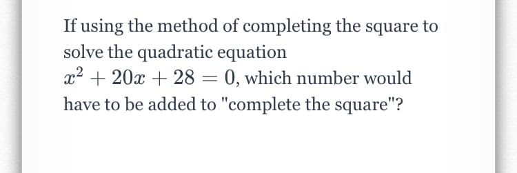 If using the method of completing the square to
solve the quadratic equation
x2 + 20x + 28 = 0, which number would
have to be added to "complete the square"?
