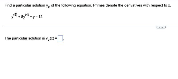 Find a particular solution yp of the following equation. Primes denote the derivatives with respect to x.
y (5) + 8y(4) -y=12
The particular solution is yp(x) =