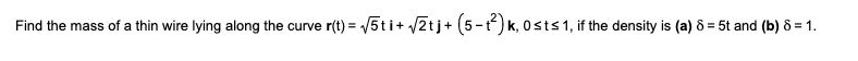Find the mass of a thin wire lying along the curve r(t) = √5ti+ √√2t j + (5-²) k, Osts 1, if the density is (a) 8 = 5t and (b) 8 = 1.