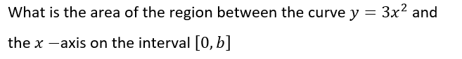 What is the area of the region between the curve y = 3x² and
the x -axis on the interval [0, b]
