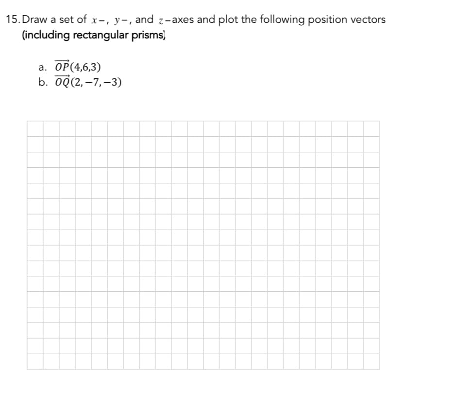 15. Draw a set of x-, y-, and z-axes and plot the following position vectors
(including rectangular prisms)
a. OP (4,6,3)
b. 0Q(2,-7,-3)