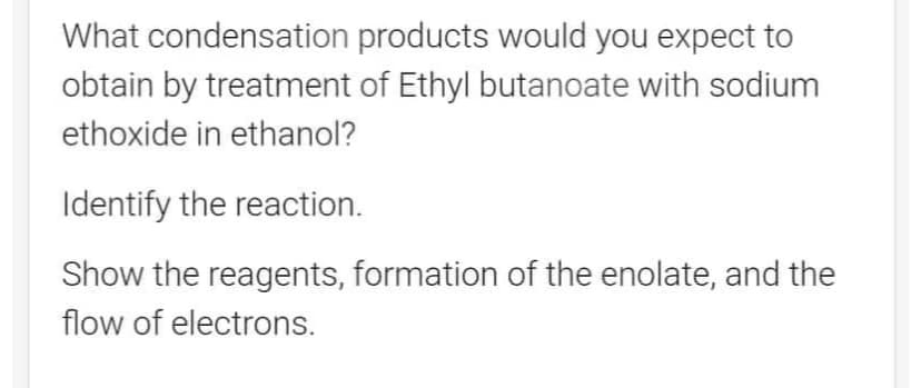 What condensation products would you expect to
obtain by treatment of Ethyl butanoate with sodium
ethoxide in ethanol?
Identify the reaction.
Show the reagents, formation of the enolate, and the
flow of electrons.