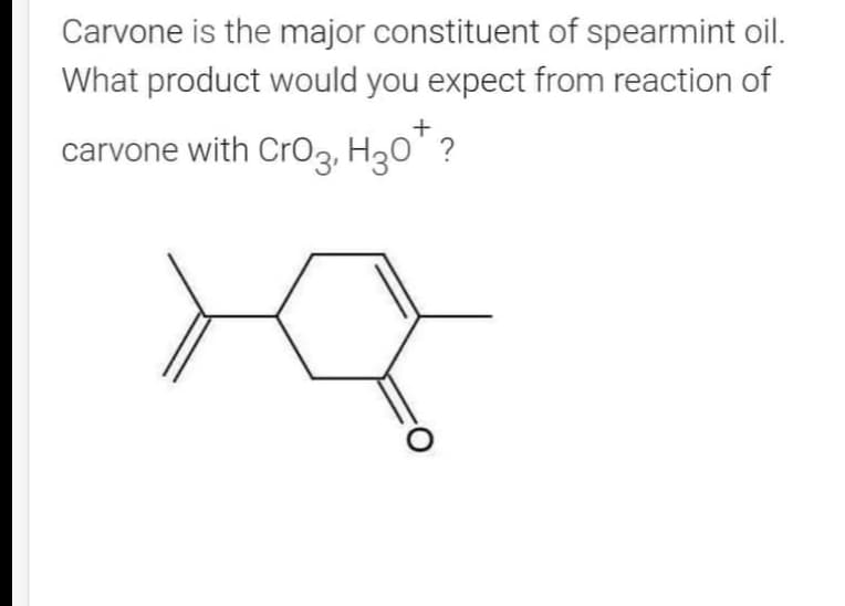 Carvone is the major constituent of spearmint oil.
What product would you expect from reaction of
carvone with CrO3, H30*?