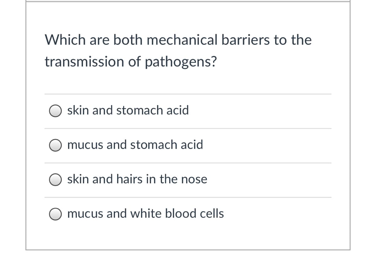 Which are both mechanical barriers to the
transmission of pathogens?
skin and stomach acid
mucus and stomach acid
skin and hairs in the nose
mucus and white blood cells
